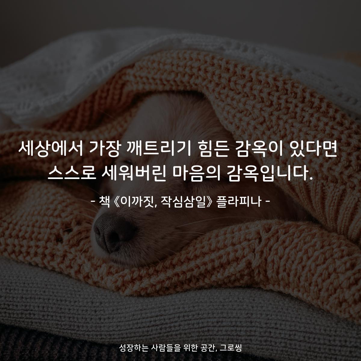 세상에서 가장 깨트리기 힘든 감옥이 있다면
스스로 세워버린 마음의 감옥입니다.