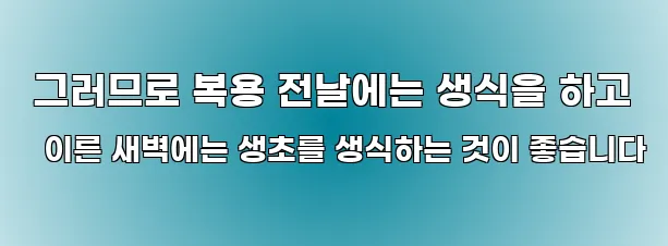  그러므로 복용 전날에는 생식을 하고 이른 새벽에는 생초를 생식하는 것이 좋습니다