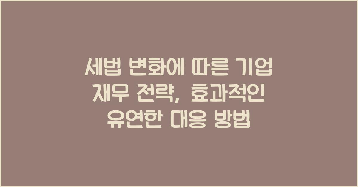 세법 변화에 따른 기업 재무 전략: 유연한 대응 방법