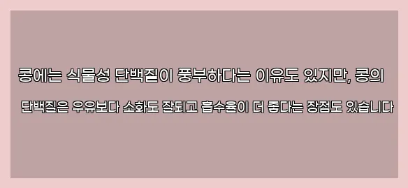  콩에는 식물성 단백질이 풍부하다는 이유도 있지만, 콩의 단백질은 우유보다 소화도 잘되고 흡수율이 더 좋다는 장점도 있습니다