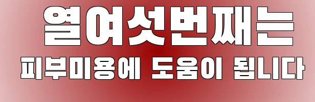   열여섯번째는 피부미용에 도움이 됩니다