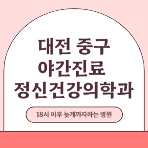 대전 중구 야간진료 늦게까지 진료 하는 정신건강의학과 병원 (18시 이후 지금 진료 중인