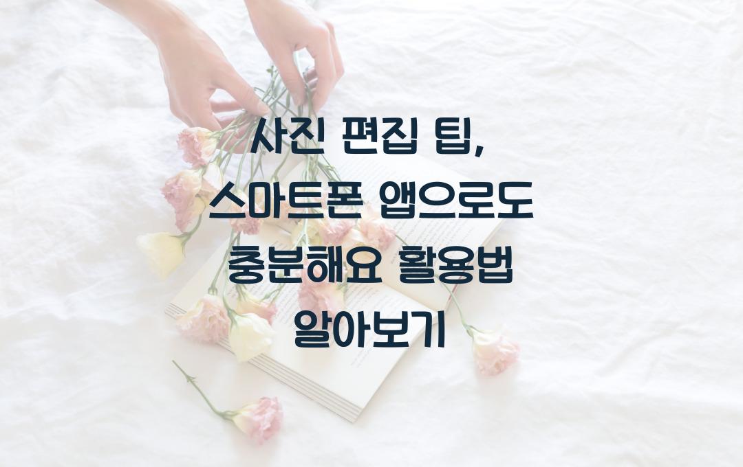 사진 편집 팁, 스마트폰 앱으로도 충분해요