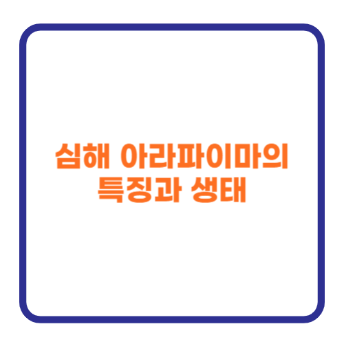 심해 아라파이마의 특징과 생태