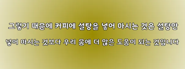  그렇기 때문에 커피에 설탕을 넣어 마시는 것은 설탕만 넣어 마시는 것보다 우리 몸에 더 많은 도움이 되는 것입니다