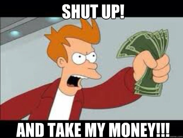 Shut up! and take my money!