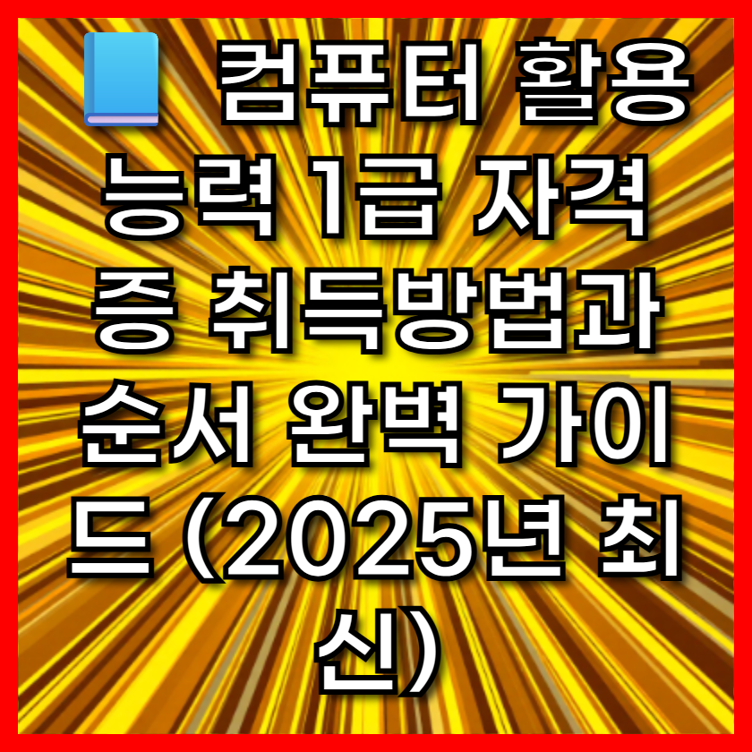 📘 컴퓨터 활용 능력 1급 자격증 취득방법과 순서 완벽 가이드 (2025년 최신)