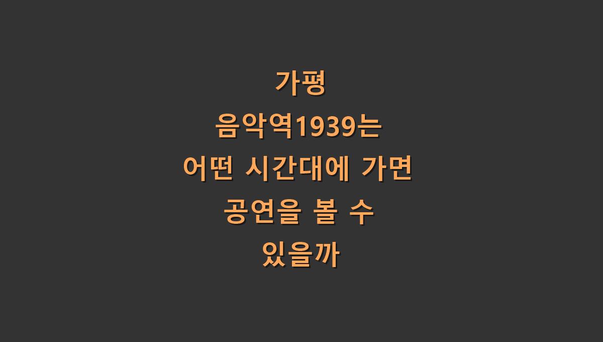 가평 음악역1939는 어떤 시간대에 가면 공연을 볼 수 있을까