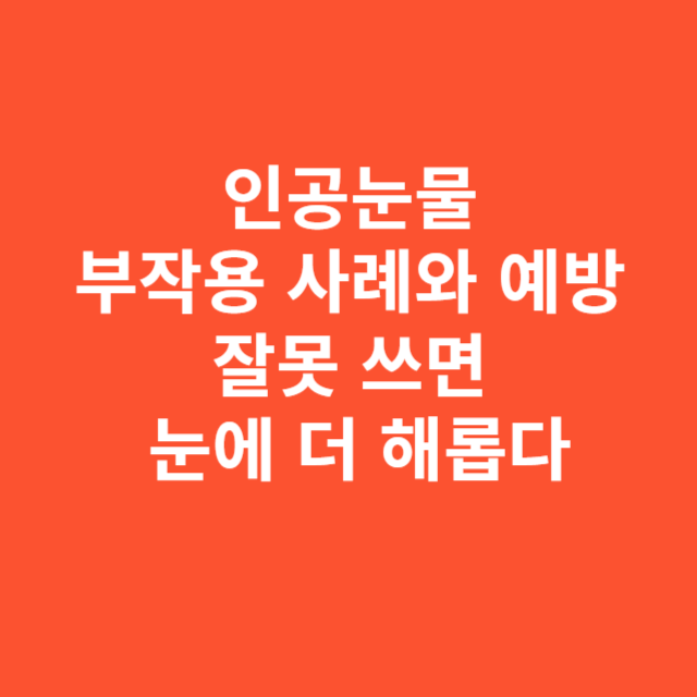 인공눈물 부작용 사례와 예방, 잘못 쓰면 눈에 더 해롭다