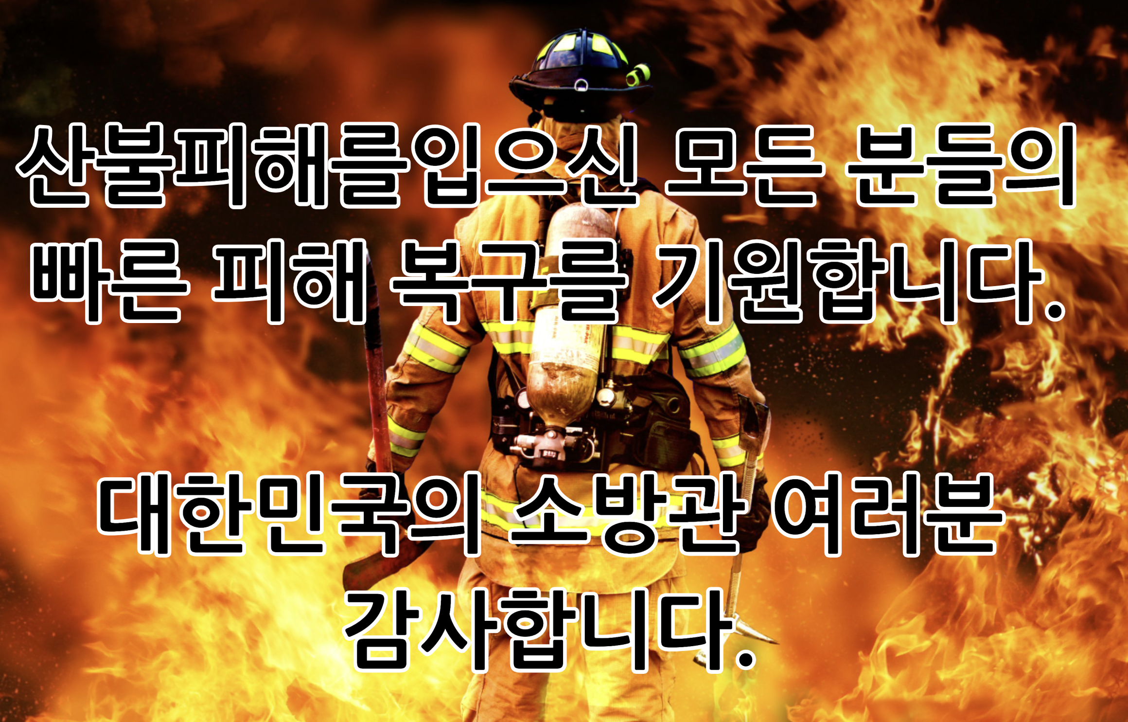 산불피해를입으신 모든 분들의
빠른 피해 복구를 기원합니다.
대한민국의 소방관 여러분
감사합니다.
