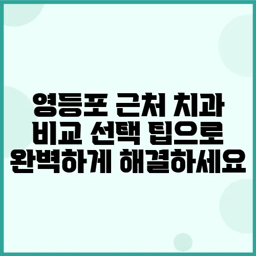 영등포 근처 치과 비교 선택 팁으로 완벽하게 해결하세요