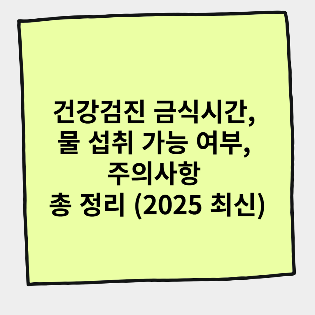 건강검진 금식시간, 물 섭취 가능 여부, 주의사항 총 정리 (2025 최신)