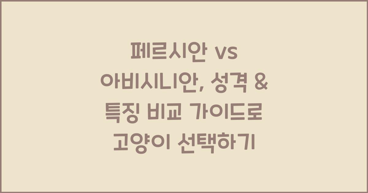 페르시안 vs 아비시니안, 성격 & 특징 비교 가이드