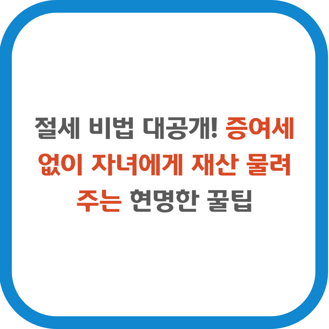 절세 비법 대공개! 증여세 없이 자녀에게 재산 물려주는 현명한 꿀팁
