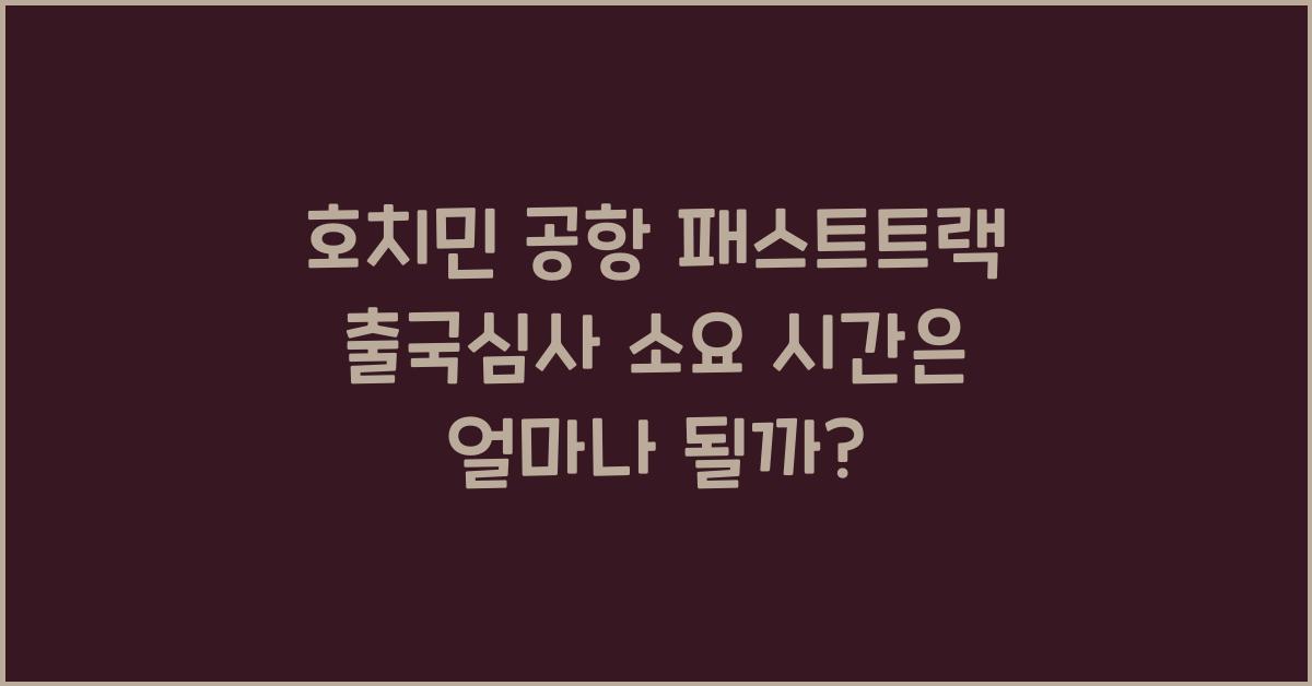 호치민 공항 패스트트랙 출국심사 소요 시간