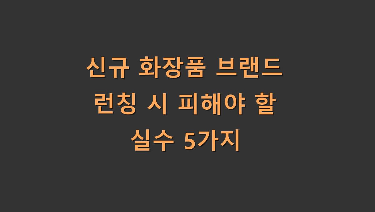 신규 화장품 브랜드 런칭 시 피해야 할 실수 5가지
