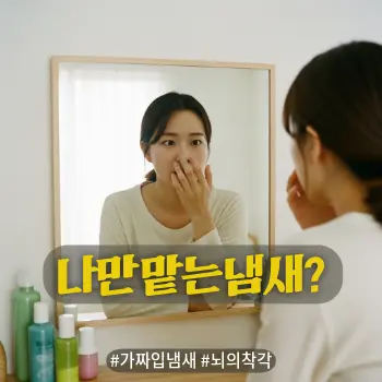 * 이미지 프롬프트: 밝고 정돈된 실내, 20대 한국인 여성이 거울 속 자신의 입을 의심스럽고 불안한 눈빛으로 들여다보고 있다. 혹은 손으로 코와 입을 가리며 주변 눈치를 보는 듯한 위축된 모습. 하지만 거울에 비친 모습은 아주 깨끗하고 상쾌한 느낌으로 연출하여 현실(깨끗함)과 착각(불안)의 대비를 표현. 부드러운 빛이 감도는 따뜻한 색감의 아날로그 필름 사진 스타일, 인위적이지 않은 자연스러운 실사.

* 썸네일 텍스트(제목): 나만 맡는 냄새?
* 해시태그: #가짜입냄새 #뇌의착각
