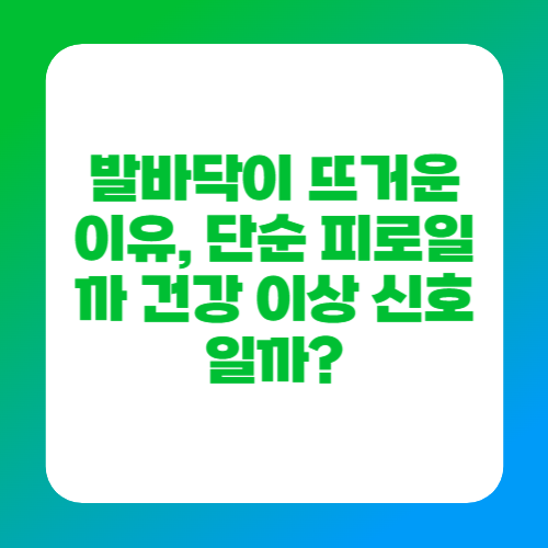 발바닥이 뜨거운 이유, 단순 피로일까 건강 이상 신호일까?