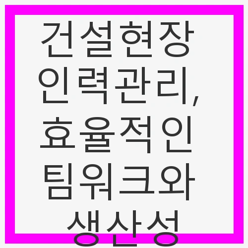 1. 건설현장 인력관리의 중요성
