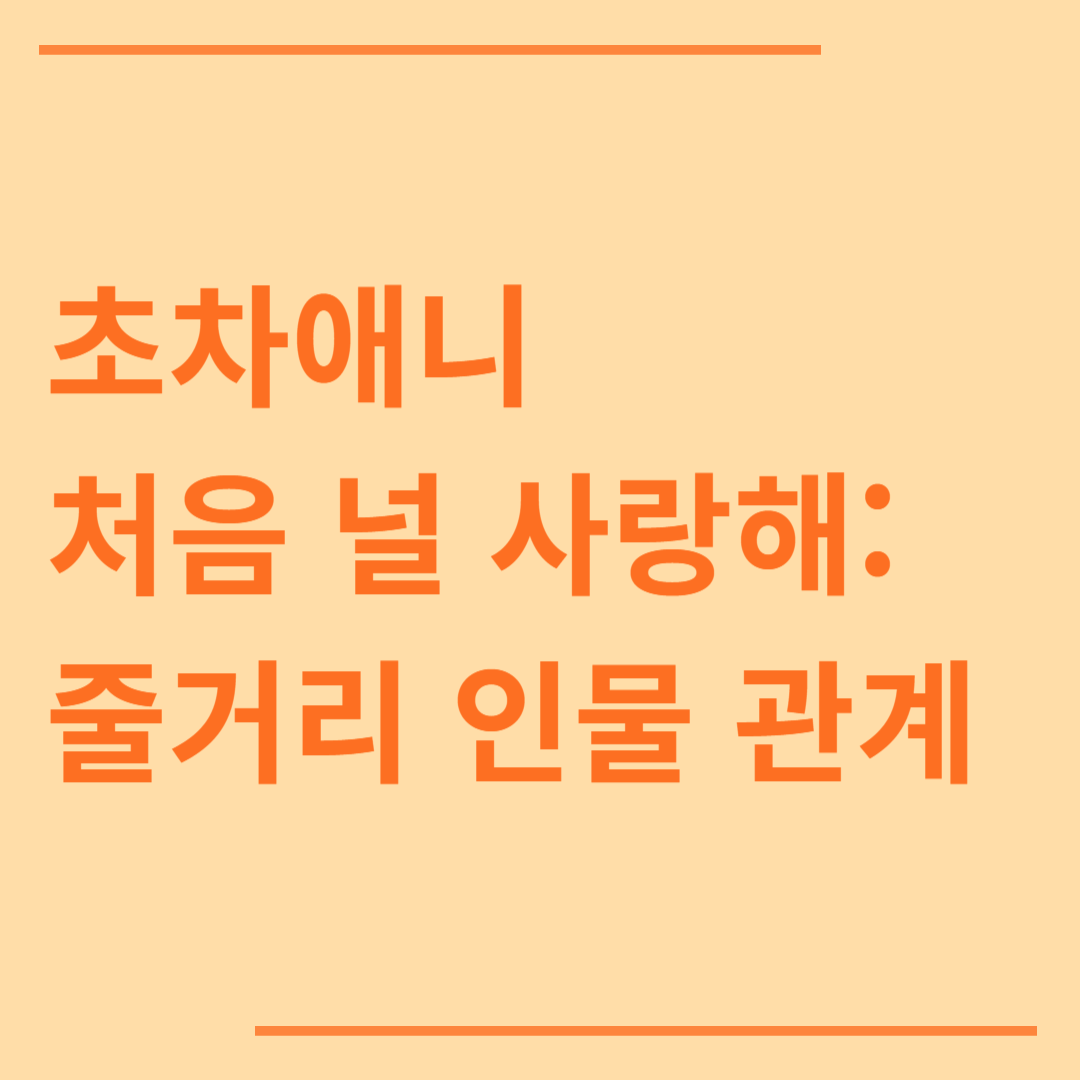 초차애니 처음 널 사랑해 - 중드 로맨스 드라마 줄거리 인물 관계