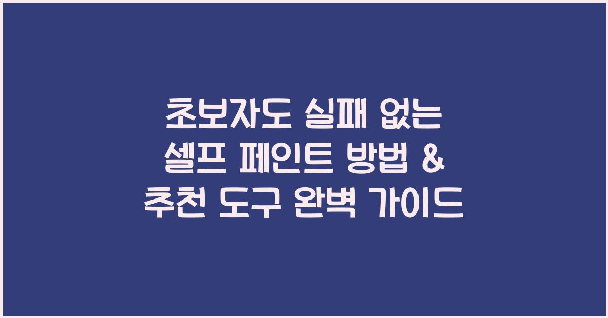 초보자도 실패 없는 셀프 페인트 방법 & 추천 도구