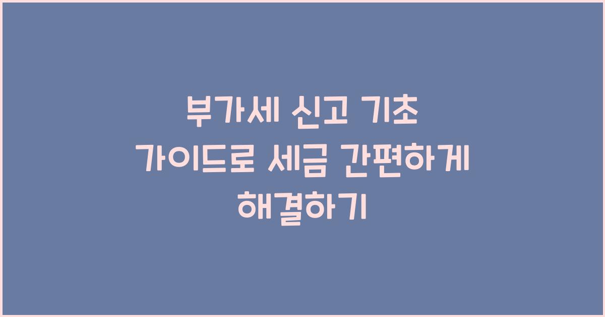 부가세 신고 부가세 신고 세금 신고 기초 가이드