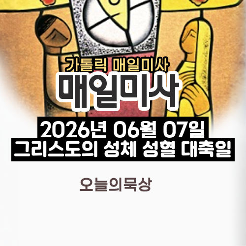 2026년 6월 7일 매일미사 그리스도의 성체 성혈 대축일 오늘의 묵상