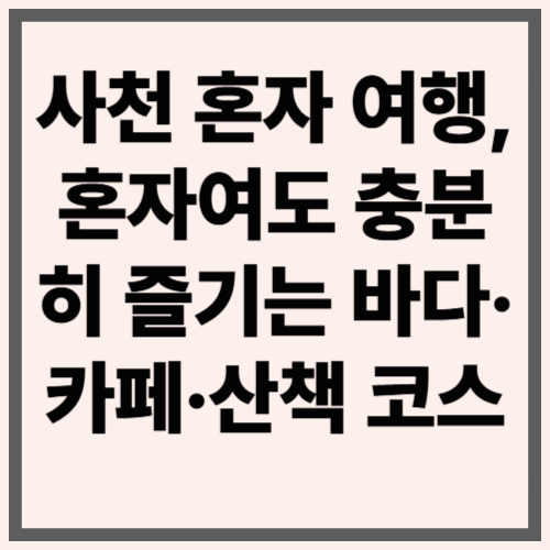 사천 혼자 여행, 혼자여도 충분히 즐기는 바다·카페·산책 코스