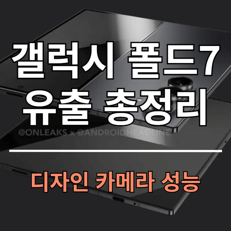 갤럭시 폴드7 출시일 디자인 크기 성능 카메라 유출 총정리