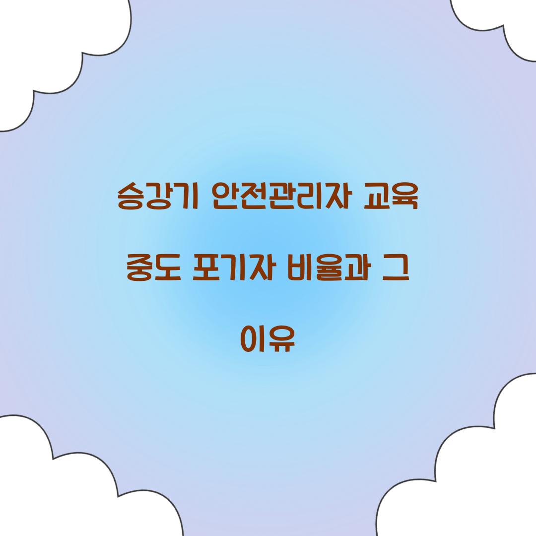 승강기 안전관리자 교육 중도 포기자 비율과 그 이유