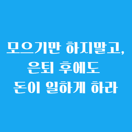 모으기만 하지 말고, 은퇴 후에도 돈이 일하게 하라