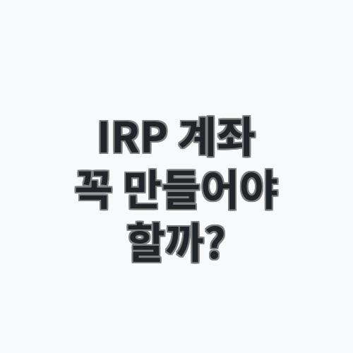 퇴직연금 IRP 계좌 꼭 만들어야 할까? 퇴직금 수령 전 알아둘 점