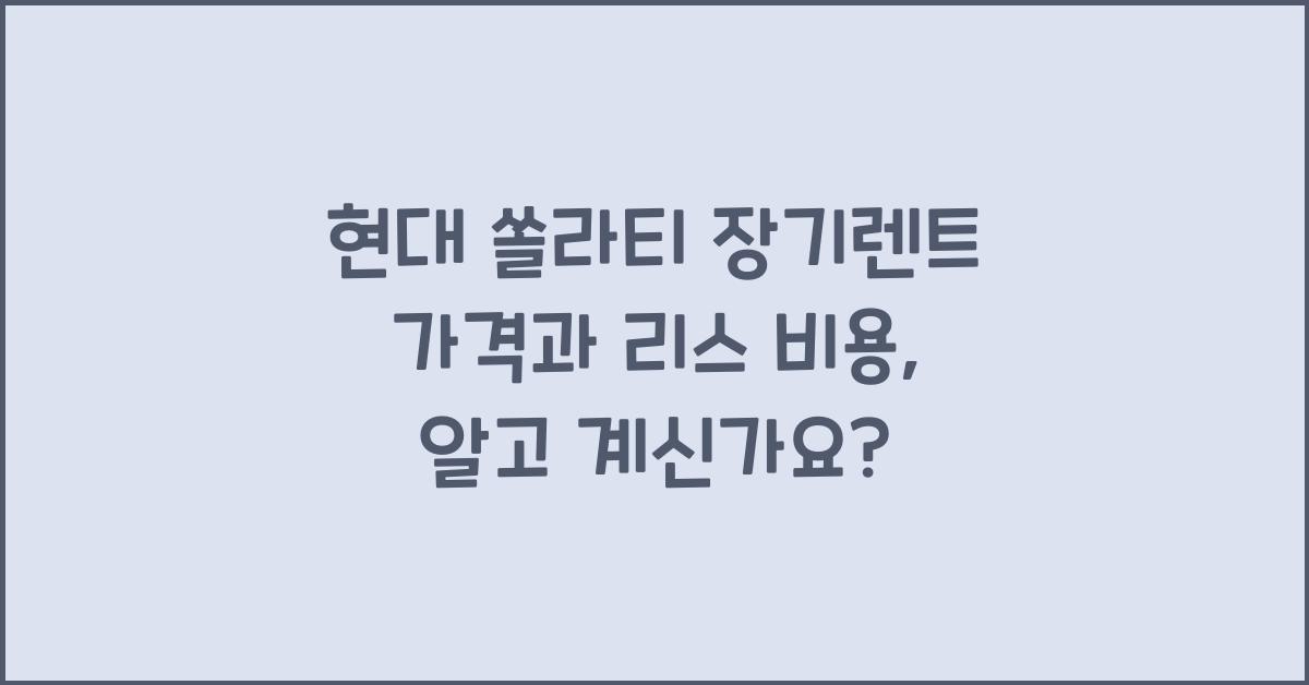 현대 쏠라티 장기렌트 가격, 리스 비용