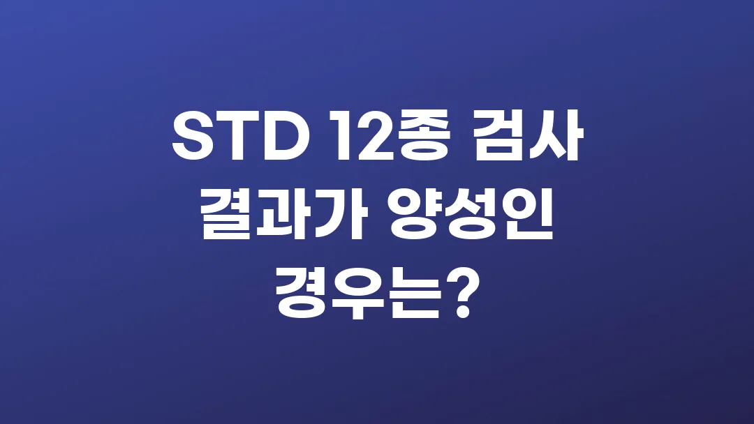 STD 12종 검사 결과가 양성인 경우 어떻게 해야 할까?
