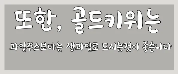  또한, 골드키위는 과일주스보다는 생과일로 드시는것이 좋습니다