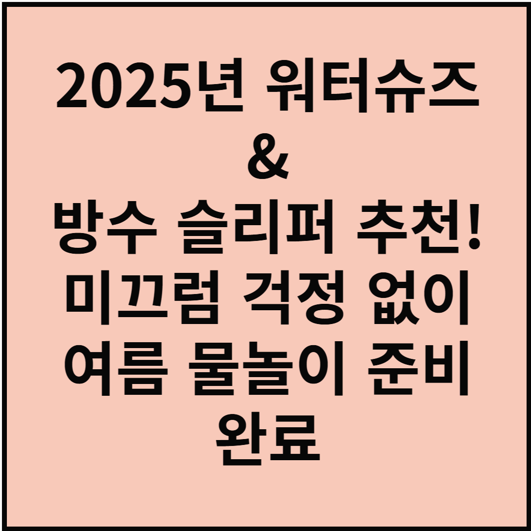 2025 워터슈즈 &amp; 방수 슬리퍼 추천! 미끄럼 걱정 없이 여름 물놀이 준비 완료