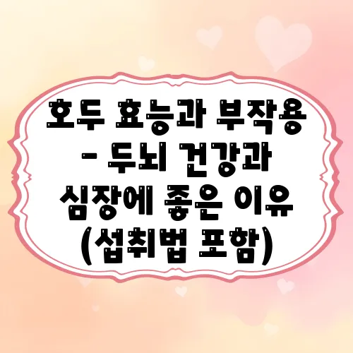 호두 효능과 부작용 – 두뇌 건강과 심장에 좋은 이유 (섭취법 포함)