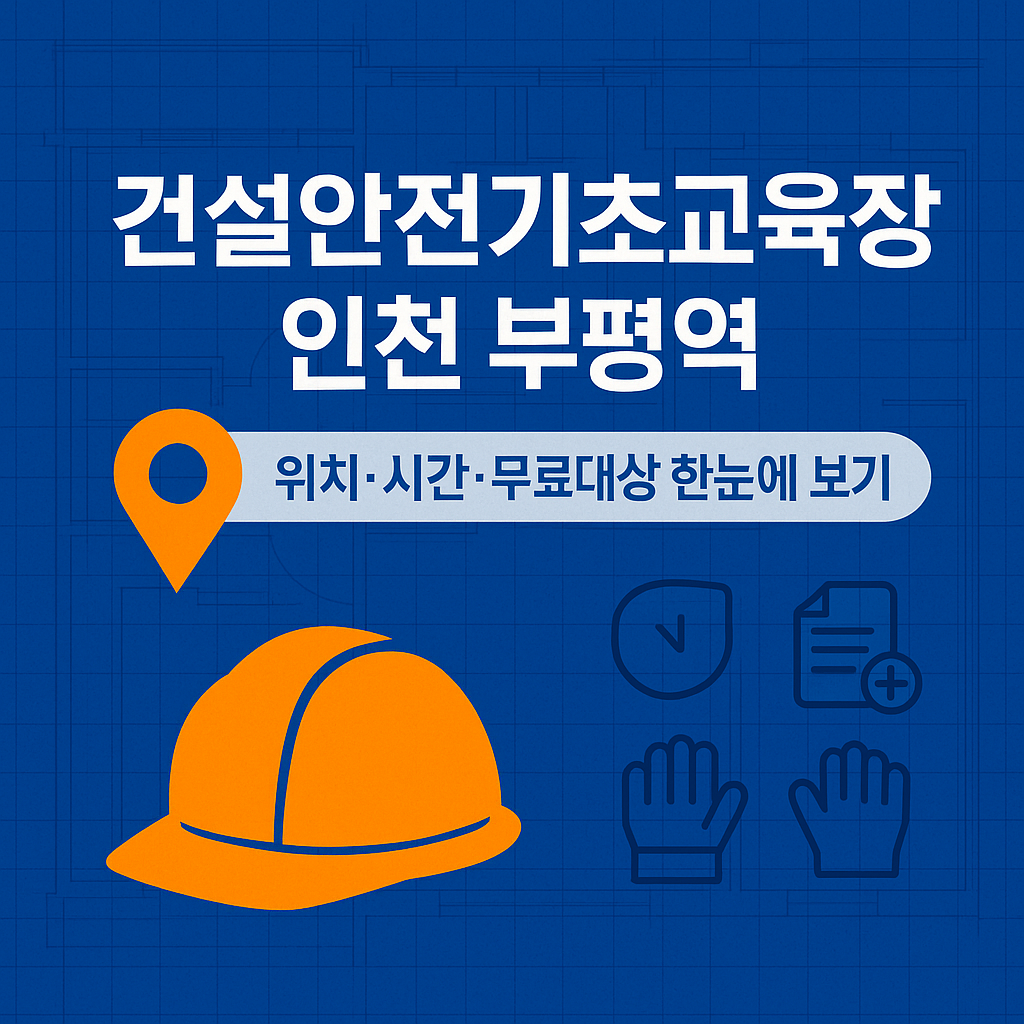 건설안전기초교육장 인천 부평역 위치·시간·비용 총정리