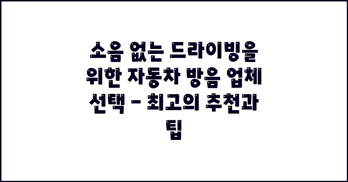 소음 없는 드라이빙을 위한 자동차 방음 업체 선택