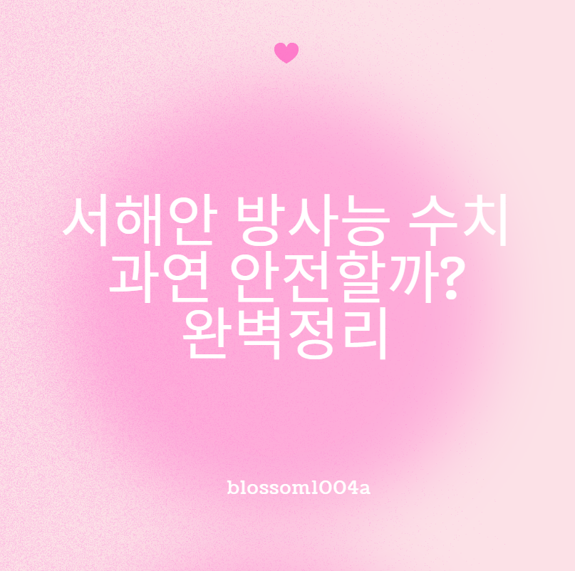 서해안 방사능 수치 과연 안전할까? 완벽정리