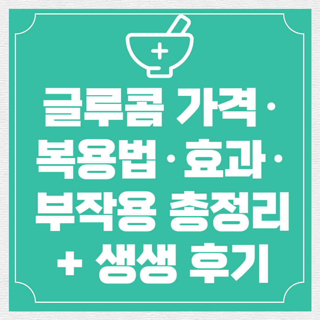 글루콤 가격&middot;복용법&middot;효과&middot;부작용 총정리 + 생생 후기