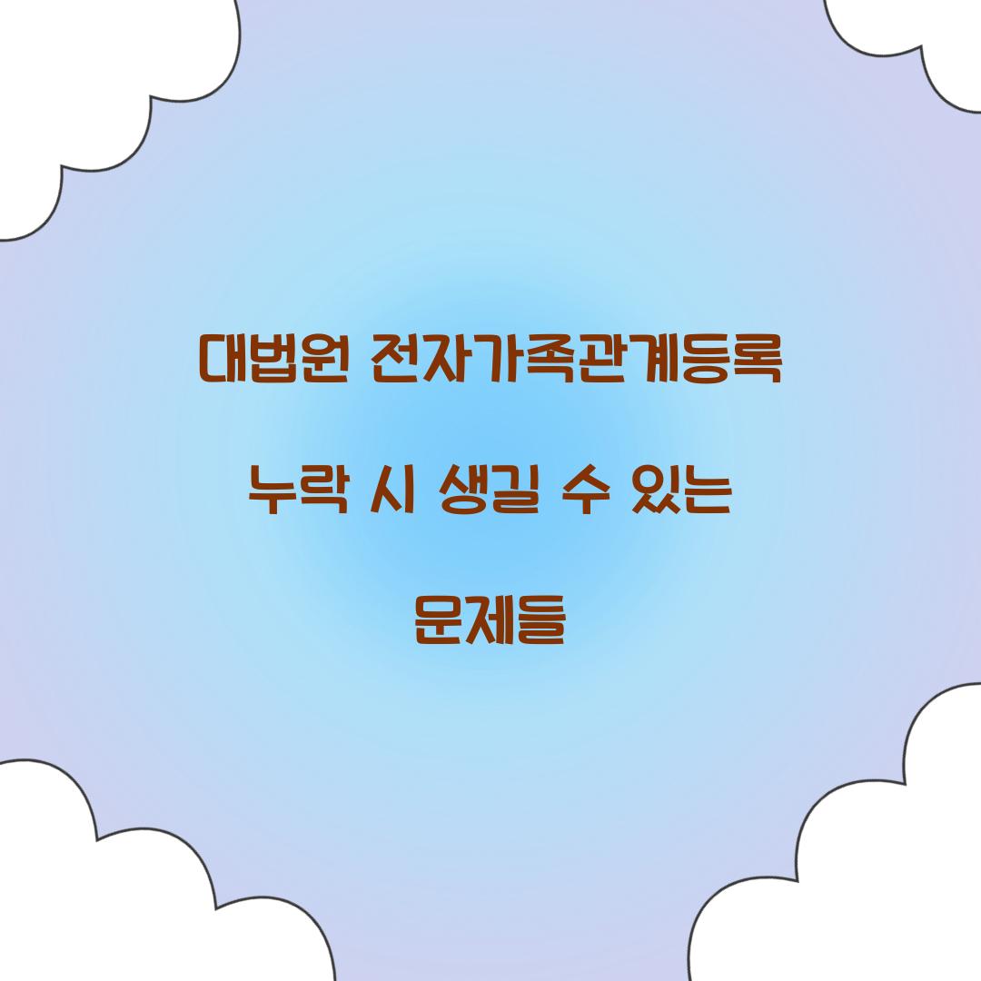 대법원 전자가족관계등록 누락 시 생길 수 있는 문제들
