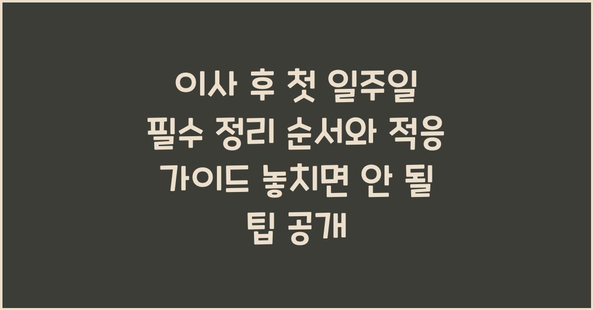 이사 후 첫 일주일 필수 정리 순서와 적응 가이드