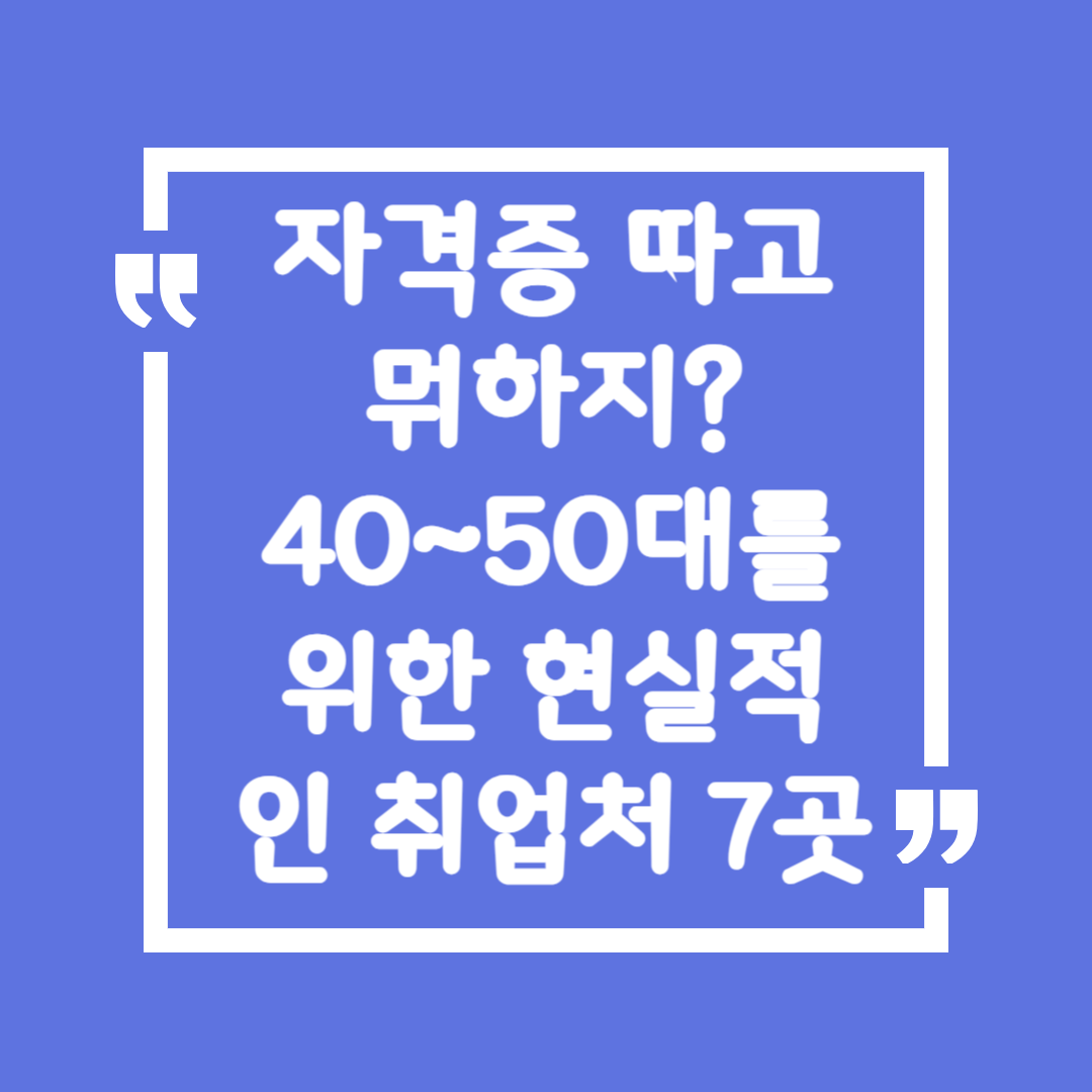 자격증 따고 뭐하지?
40~50대를 위한 현실적인 취업처 7곳