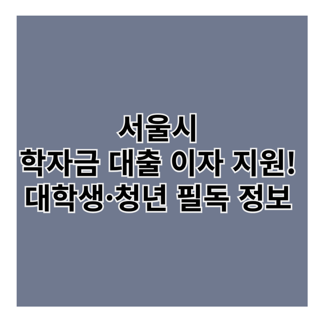 서울시 학자금 대출 이자 지원! 대학생·청년 필독 정보 📢