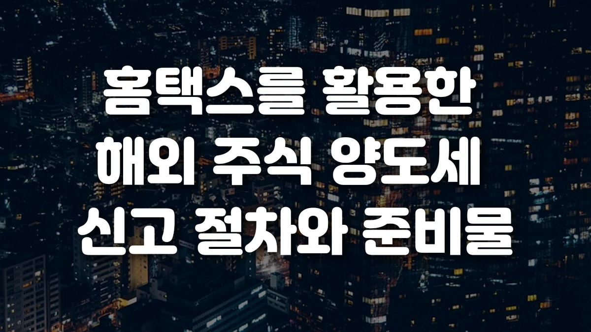 홈택스를 활용한 해외 주식 양도세 신고 절차와 준비물