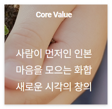Core Value
사람이 먼저인 인본
마음을 모으는 화합
새로운 시각의 창의
