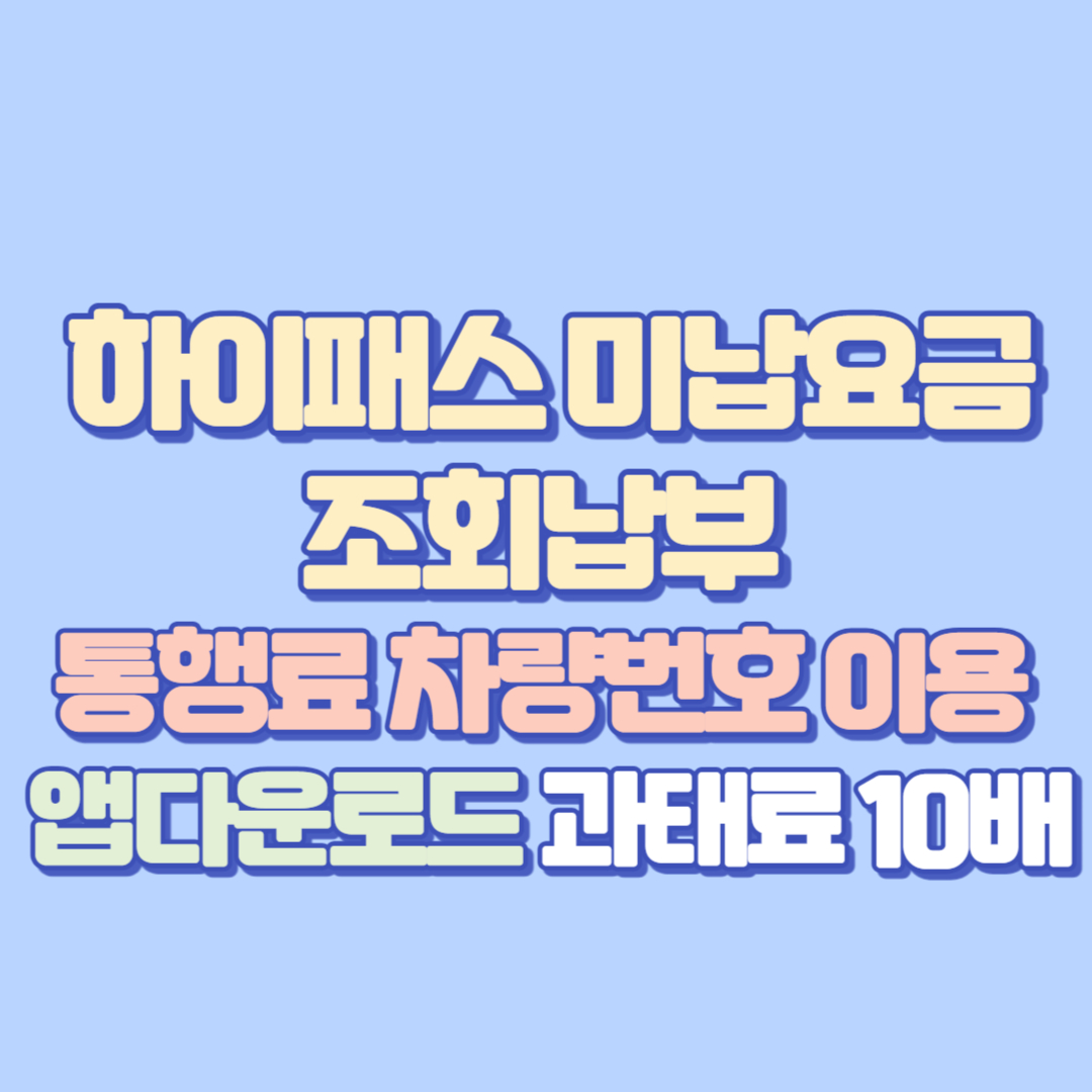 🚗 하이패스 미납요금 조회납부 꿀팁! 통행료 차량번호 이용, 앱다운로드부터 과태료 10배· 유의사항, 자주묻는 질문까지 자세히!