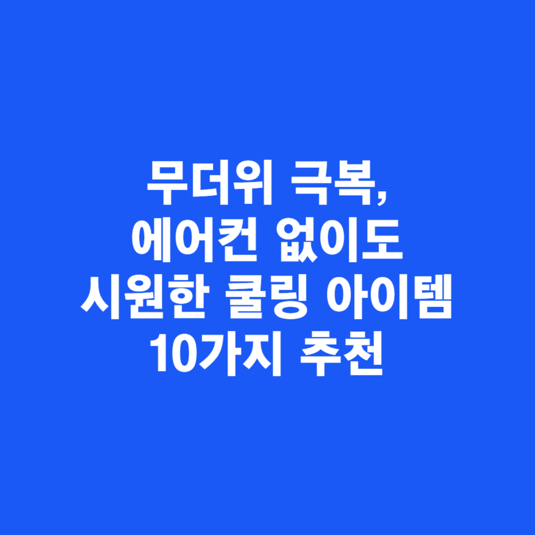 무더위 극복, 에어컨 없이도 시원한 쿨링 아이템 10가지 추천
