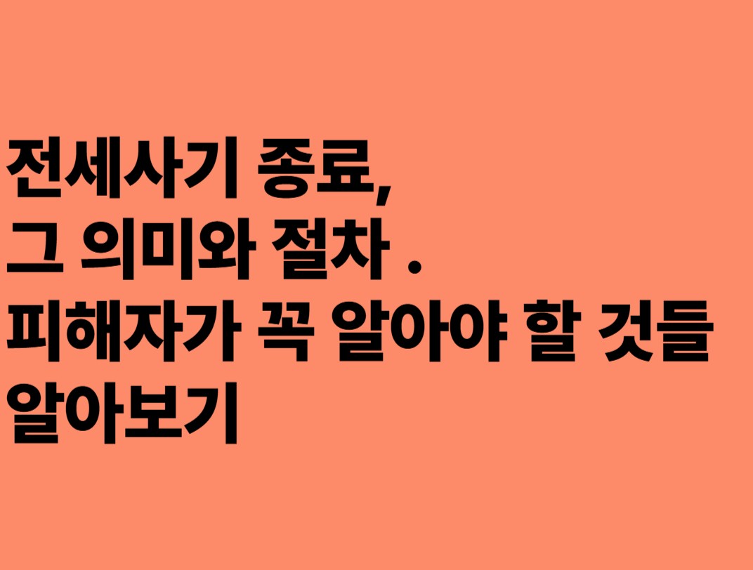 전세사기 종료,그 의미와 절차.피해자기 꼭 알아야 할 것들 알아보기
